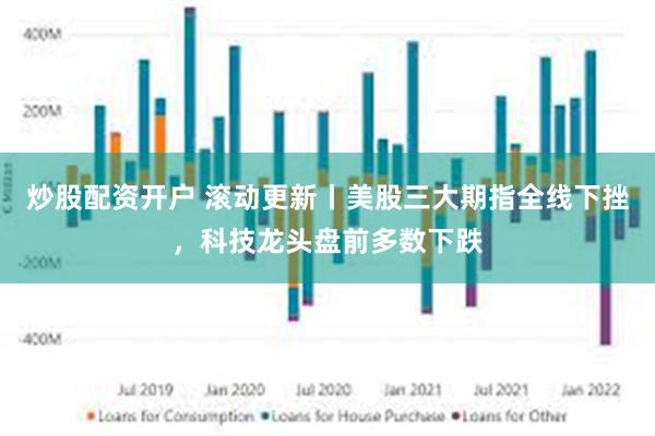 炒股配资开户 滚动更新丨美股三大期指全线下挫，科技龙头盘前多数下跌