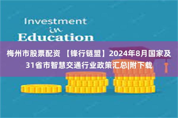 梅州市股票配资 【锋行链盟】2024年8月国家及31省市智慧交通行业政策汇总|附下载