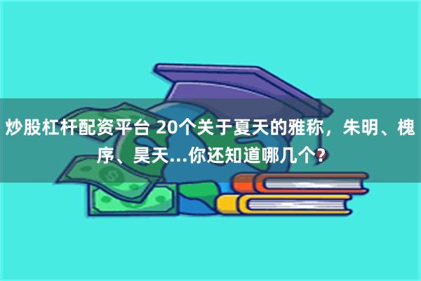 炒股杠杆配资平台 20个关于夏天的雅称，朱明、槐序、昊天...你还知道哪几个？