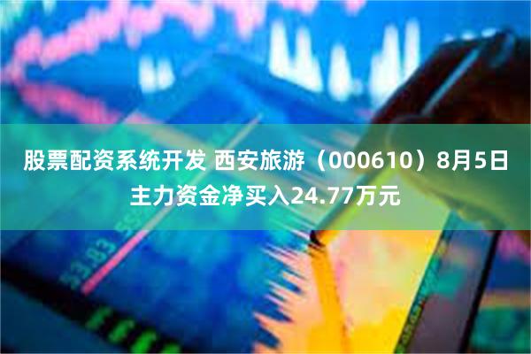 股票配资系统开发 西安旅游（000610）8月5日主力资金净买入24.77万元