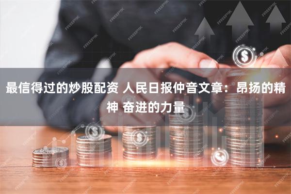 最信得过的炒股配资 人民日报仲音文章：昂扬的精神 奋进的力量