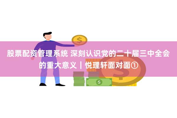 股票配资管理系统 深刻认识党的二十届三中全会的重大意义｜悦理轩面对面①