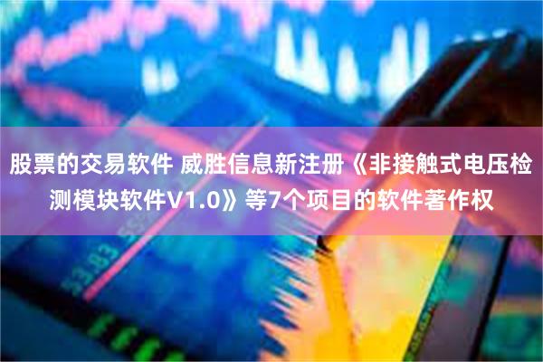 股票的交易软件 威胜信息新注册《非接触式电压检测模块软件V1.0》等7个项目的软件著作权