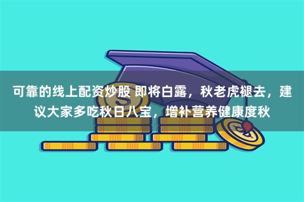 可靠的线上配资炒股 即将白露，秋老虎褪去，建议大家多吃秋日八宝，增补营养健康度秋