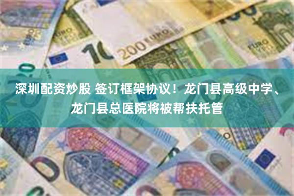 深圳配资炒股 签订框架协议！龙门县高级中学、龙门县总医院将被帮扶托管