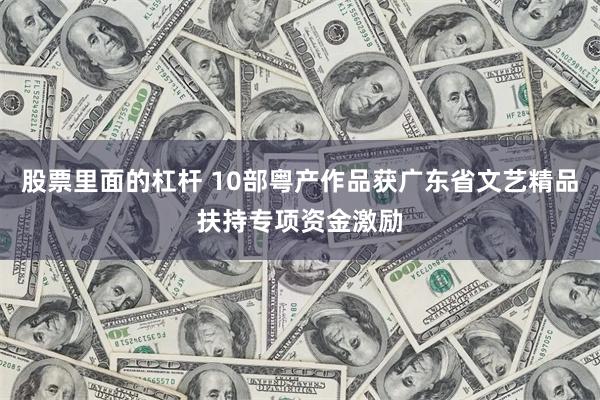 股票里面的杠杆 10部粤产作品获广东省文艺精品扶持专项资金激励