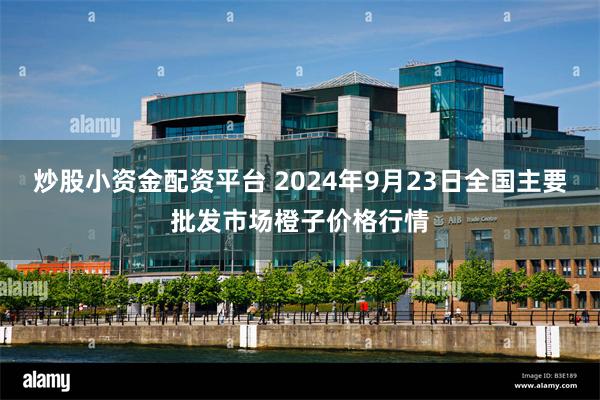 炒股小资金配资平台 2024年9月23日全国主要批发市场橙子价格行情