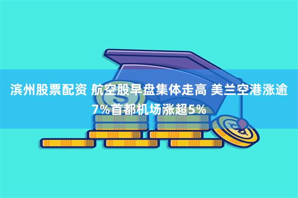 滨州股票配资 航空股早盘集体走高 美兰空港涨逾7%首都机场涨超5%