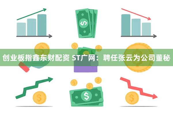 创业板指鑫东财配资 ST广网：聘任张云为公司董秘