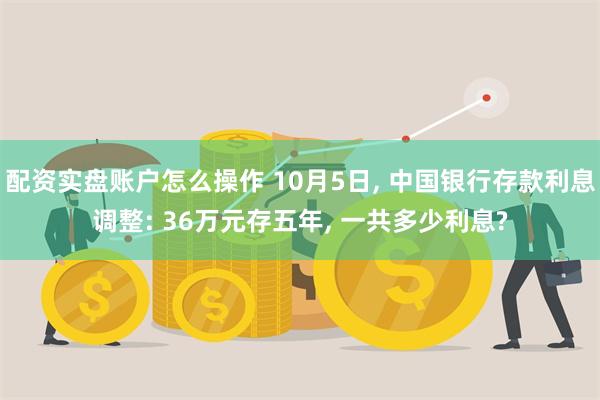 配资实盘账户怎么操作 10月5日, 中国银行存款利息调整: 36万元存五年, 一共多少利息?