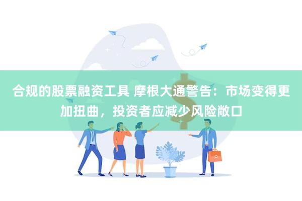 合规的股票融资工具 摩根大通警告：市场变得更加扭曲，投资者应减少风险敞口