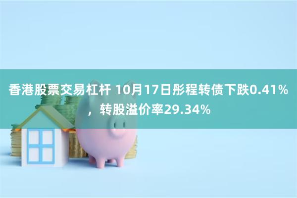 香港股票交易杠杆 10月17日彤程转债下跌0.41%，转股溢价率29.34%