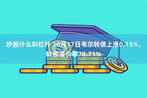 炒股什么叫杠杆 10月17日韦尔转债上涨0.15%，转股溢价率78.71%