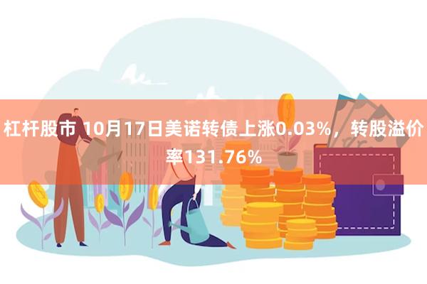 杠杆股市 10月17日美诺转债上涨0.03%，转股溢价率131.76%