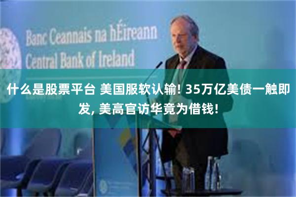 什么是股票平台 美国服软认输! 35万亿美债一触即发, 美高官访华竟为借钱!