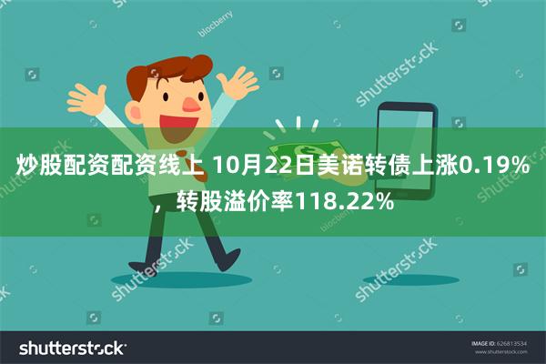 炒股配资配资线上 10月22日美诺转债上涨0.19%，转股溢价率118.22%