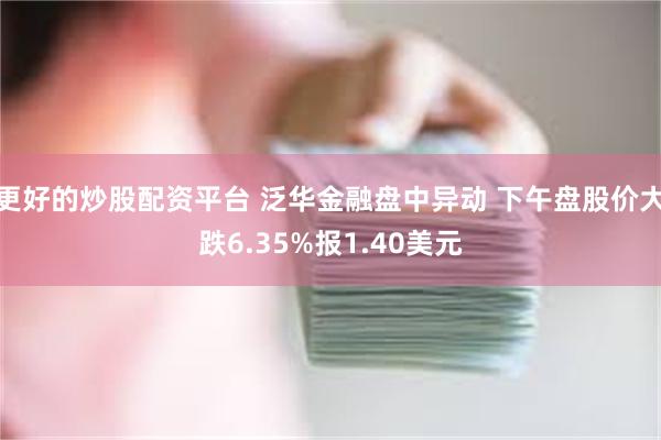 更好的炒股配资平台 泛华金融盘中异动 下午盘股价大跌6.35%报1.40美元