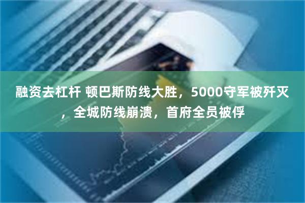 融资去杠杆 顿巴斯防线大胜，5000守军被歼灭，全城防线崩溃，首府全员被俘