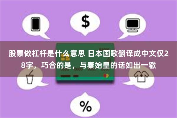 股票做杠杆是什么意思 日本国歌翻译成中文仅28字，巧合的是，与秦始皇的话如出一辙