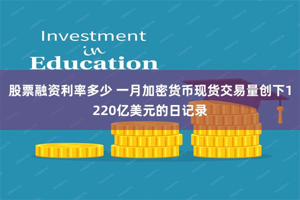 股票融资利率多少 一月加密货币现货交易量创下1220亿美元的日记录