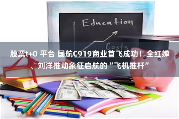 股票t+0 平台 国航C919商业首飞成功！全红婵、刘洋推动象征启航的“飞机推杆”