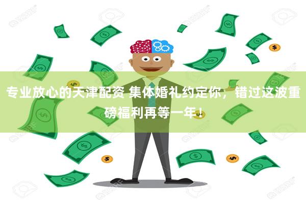 专业放心的天津配资 集体婚礼约定你，错过这波重磅福利再等一年！