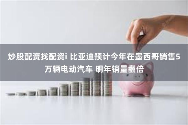 炒股配资找配资i 比亚迪预计今年在墨西哥销售5万辆电动汽车 明年销量翻倍