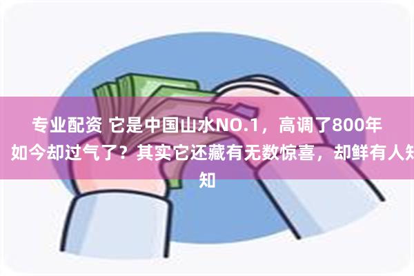 专业配资 它是中国山水NO.1，高调了800年，如今却过气了？其实它还藏有无数惊喜，却鲜有人知