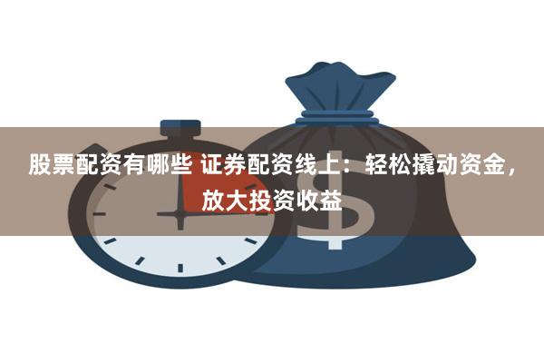 股票配资有哪些 证券配资线上：轻松撬动资金，放大投资收益