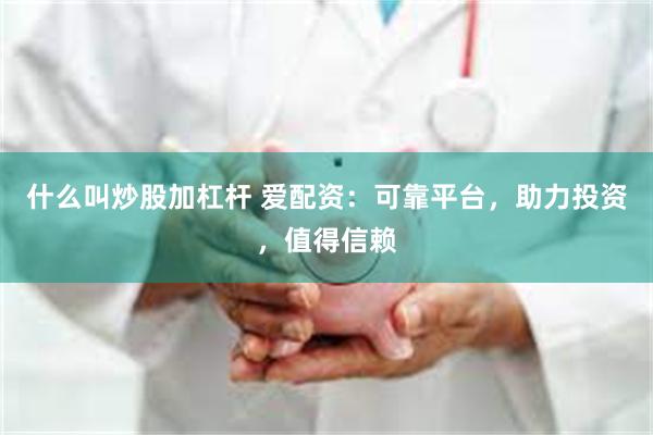 什么叫炒股加杠杆 爱配资：可靠平台，助力投资，值得信赖