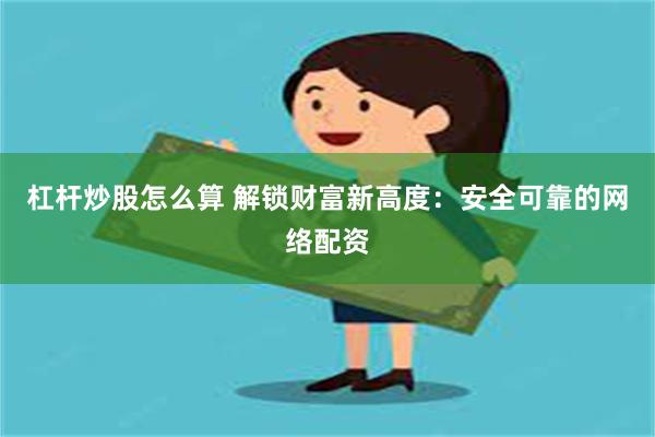 杠杆炒股怎么算 解锁财富新高度：安全可靠的网络配资