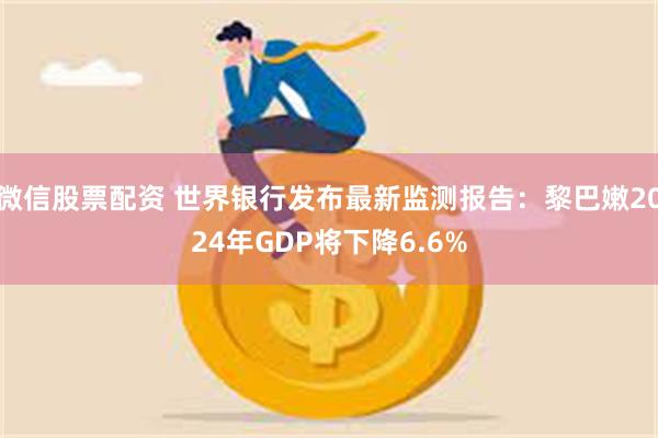 微信股票配资 世界银行发布最新监测报告：黎巴嫩2024年GDP将下降6.6%