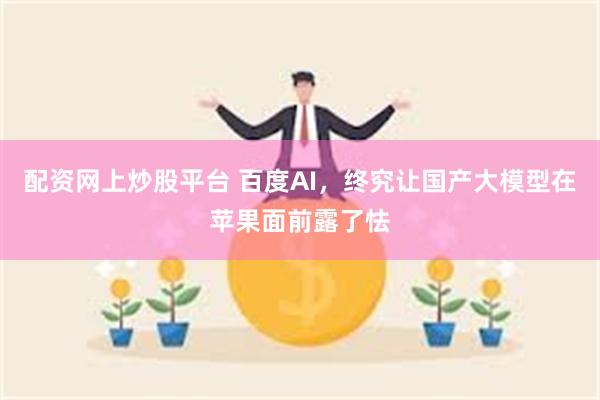 配资网上炒股平台 百度AI，终究让国产大模型在苹果面前露了怯