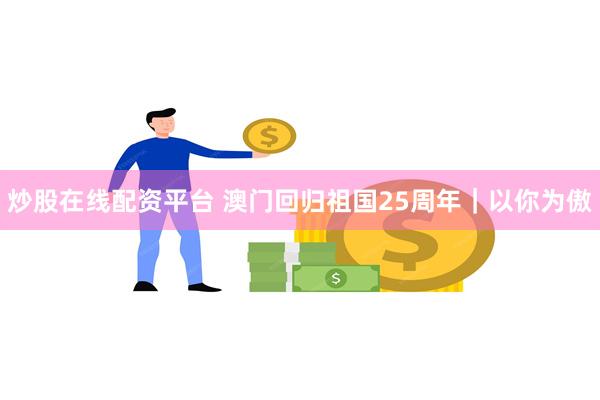 炒股在线配资平台 澳门回归祖国25周年｜以你为傲