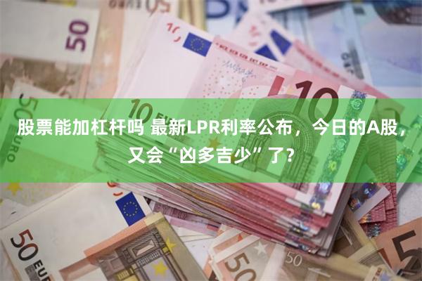 股票能加杠杆吗 最新LPR利率公布，今日的A股，又会“凶多吉少”了？