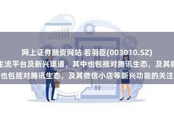 网上证劵融资网站 若羽臣(003010.SZ)：全渠道布局覆盖了众多主流平台及新兴渠道，其中也包括对腾讯生态，及其微信小店等新兴功能的关注