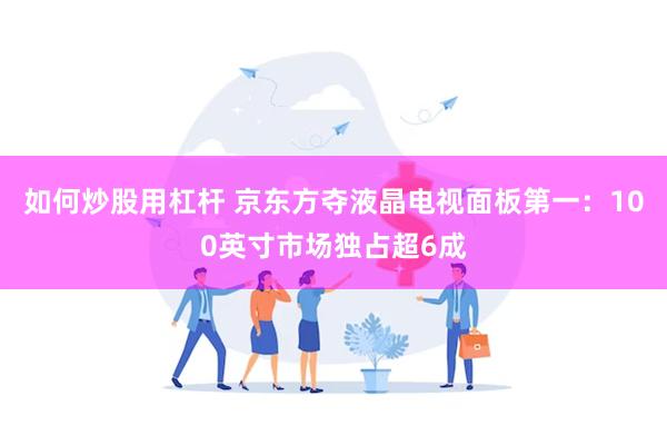 如何炒股用杠杆 京东方夺液晶电视面板第一：100英寸市场独占超6成