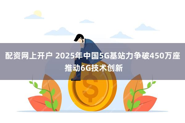 配资网上开户 2025年中国5G基站力争破450万座 推动6G技术创新