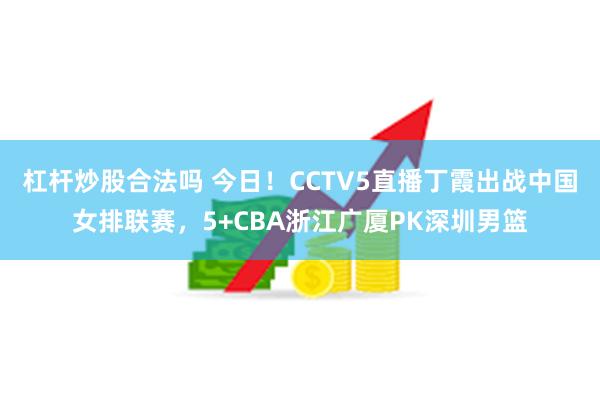 杠杆炒股合法吗 今日！CCTV5直播丁霞出战中国女排联赛，5+CBA浙江广厦PK深圳男篮