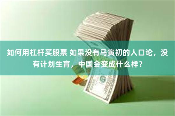 如何用杠杆买股票 如果没有马寅初的人口论，没有计划生育，中国会变成什么样？