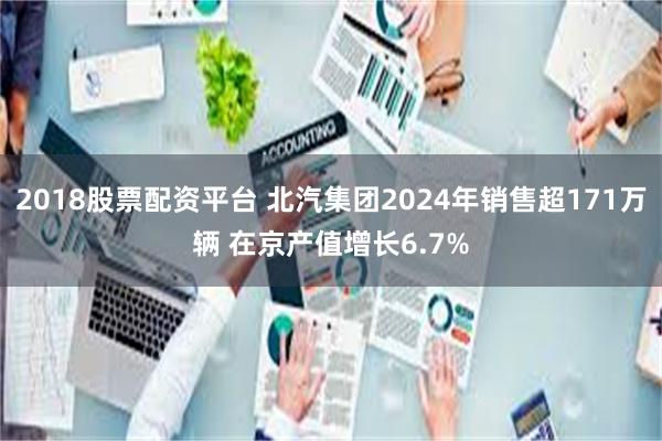 2018股票配资平台 北汽集团2024年销售超171万辆 在京产值增长6.7%