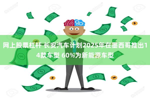 网上股票杠杆 长安汽车计划2025年在墨西哥推出14款车型 60%为新能源车型