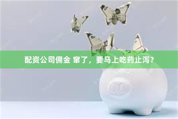 配资公司佣金 窜了，要马上吃药止泻？