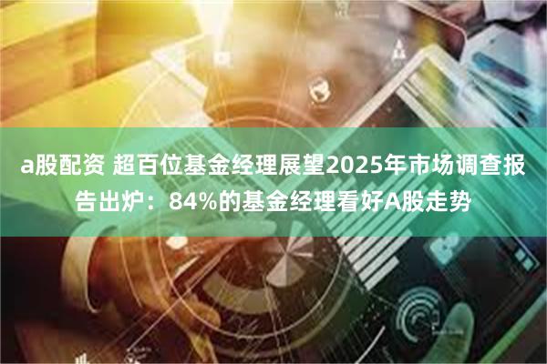 a股配资 超百位基金经理展望2025年市场调查报告出炉：84%的基金经理看好A股走势