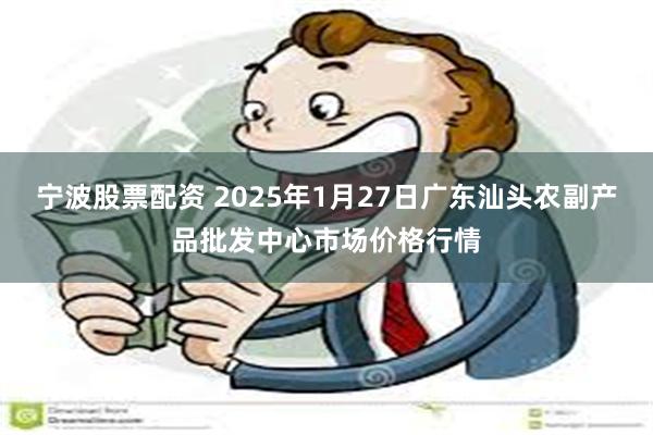 宁波股票配资 2025年1月27日广东汕头农副产品批发中心市场价格行情