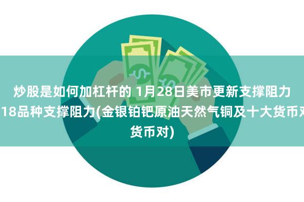 炒股是如何加杠杆的 1月28日美市更新支撑阻力：18品种支撑阻力(金银铂钯原油天然气铜及十大货币对)