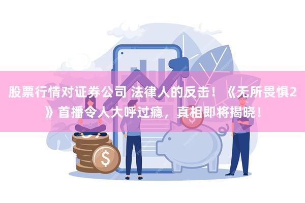 股票行情对证券公司 法律人的反击！《无所畏惧2》首播令人大呼过瘾，真相即将揭晓！