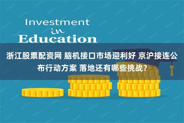 浙江股票配资网 脑机接口市场迎利好 京沪接连公布行动方案 落地还有哪些挑战？