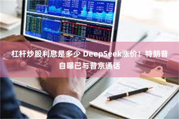 杠杆炒股利息是多少 DeepSeek涨价！特朗普自曝已与普京通话