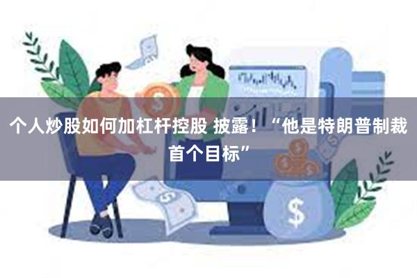 个人炒股如何加杠杆控股 披露！“他是特朗普制裁首个目标”